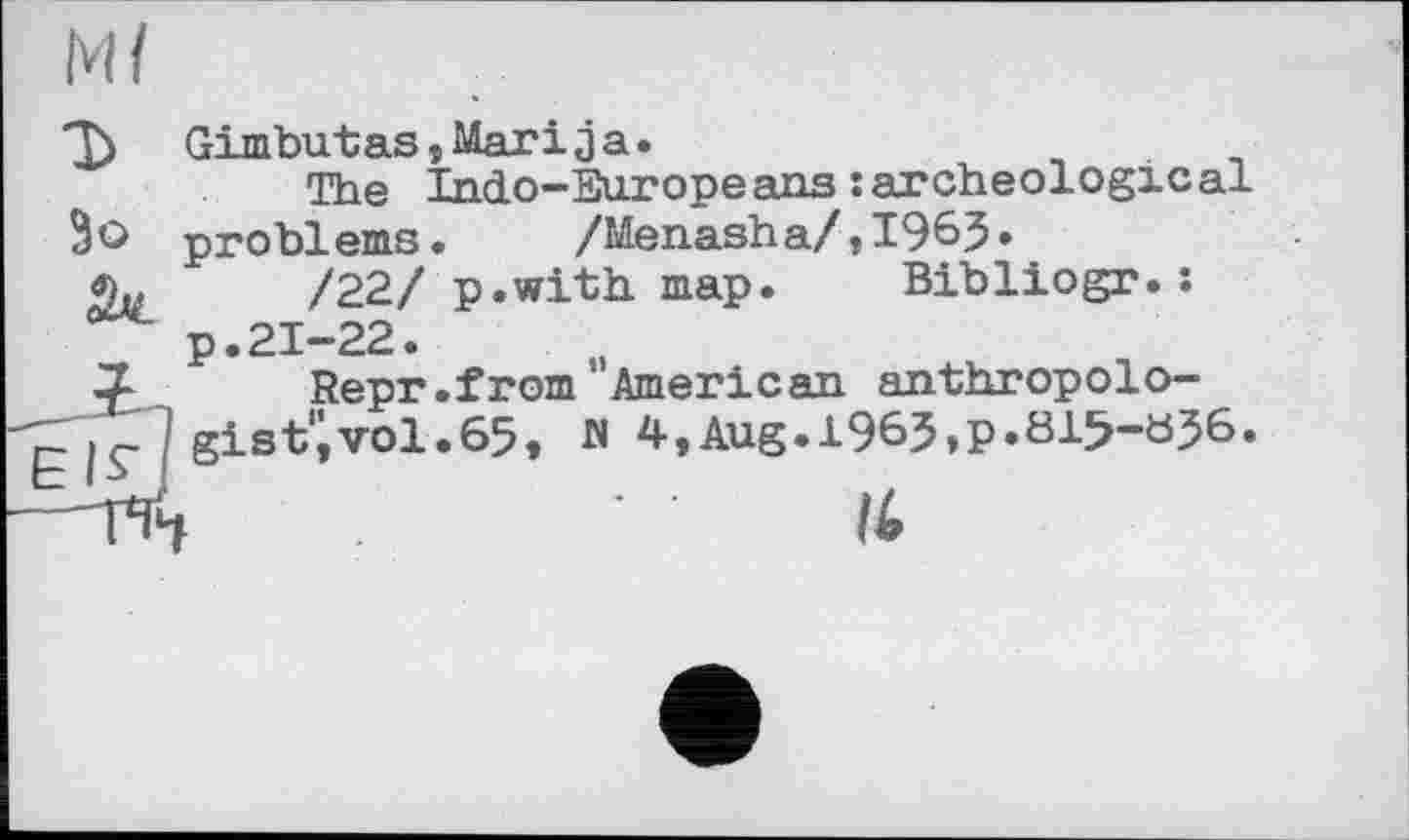 ﻿Mt
Gimbutas,Marija.
The Tndo-'Phiropeans : archéologie al Зо problems. /Menasha/,1963»
/22/ p.with map. Bibliogr.î p.21-22.
1 Repr.from American anthropolo-■|ç] gist*;vol.65, M 4,Aug.l965,p.öi5-öJ6.